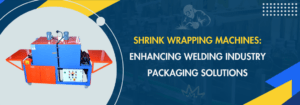 Read more about the article Shrink Wrapping Machines: Enhancing Welding Industry Packaging Solutions
