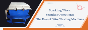 Read more about the article Sparkling Wires, Seamless Operations: The Role of Wire Washing Machines