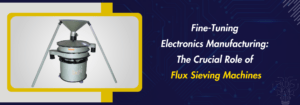 Read more about the article Fine-Tuning Electronics Manufacturing: The Crucial Role of Flux Sieving Machines