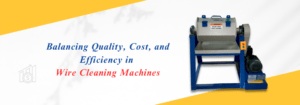Read more about the article Balancing Quality, Cost, and Efficiency in Wire Cleaning Machines