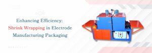 Read more about the article Enhancing Efficiency: Shrink Wrapping in Electrode Manufacturing Packaging