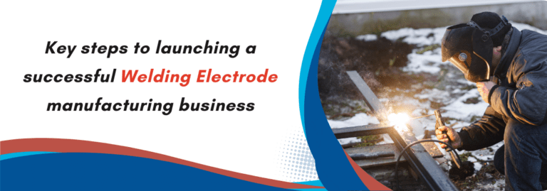 Key Steps to Launching a Successful Welding Electrode Manufacturing Business