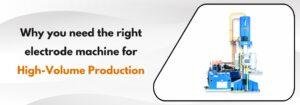 Read more about the article Why You Need the Right Electrode Machine for High-Volume Production