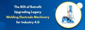 Read more about the article The ROI of Retrofit: Upgrading Legacy Welding Electrode Machinery for Industry 4.0