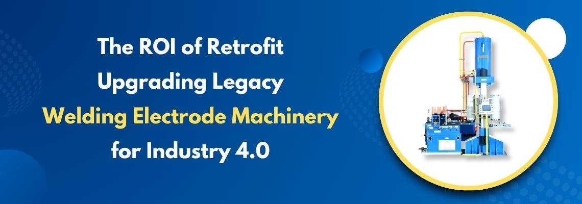 You are currently viewing The ROI of Retrofit: Upgrading Legacy Welding Electrode Machinery for Industry 4.0