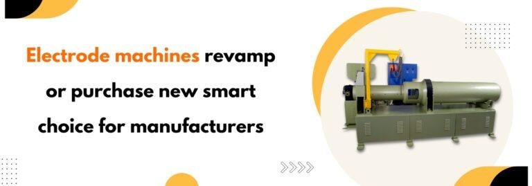 Electrode Machines Revamp or Purchase New Smart Choice for Manufacturers