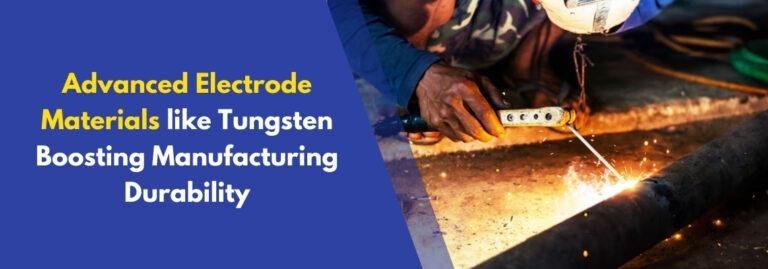 Advanced Electrode Materials like Tungsten: Boosting Manufacturing Durability