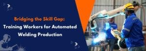 Read more about the article Bridging the Skill Gap: Training Workers for Automated Welding Production