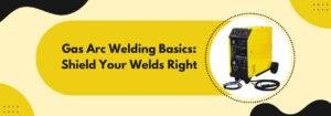 Read more about the article Gas Arc Welding Basics: Shield Your Welds Right