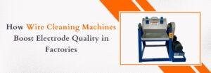 Read more about the article How Wire Cleaning Machines Boost Electrode Quality in Factories