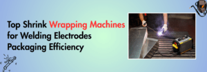 Read more about the article Top Shrink Wrapping Machines for Welding Electrodes Packaging Efficiency